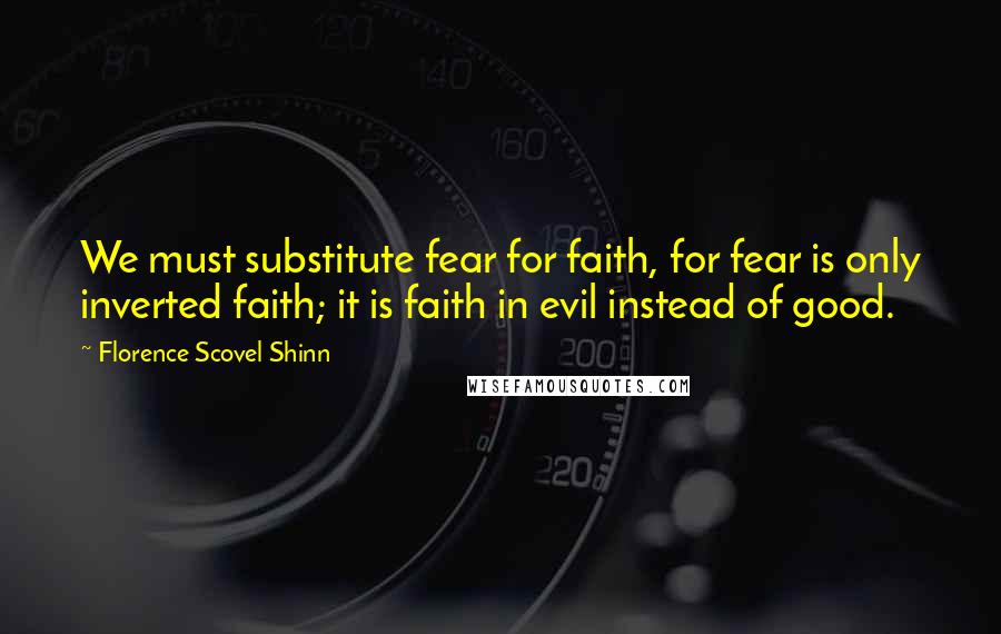 Florence Scovel Shinn Quotes: We must substitute fear for faith, for fear is only inverted faith; it is faith in evil instead of good.
