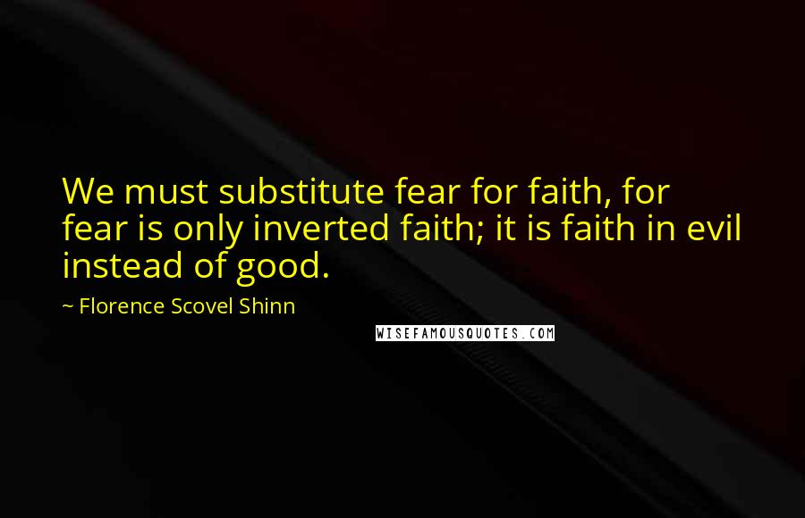 Florence Scovel Shinn Quotes: We must substitute fear for faith, for fear is only inverted faith; it is faith in evil instead of good.