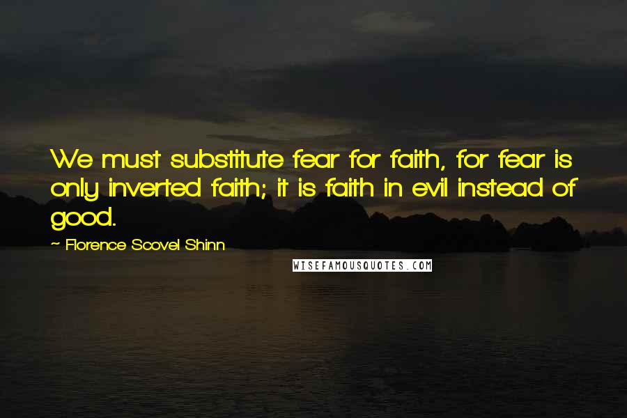 Florence Scovel Shinn Quotes: We must substitute fear for faith, for fear is only inverted faith; it is faith in evil instead of good.