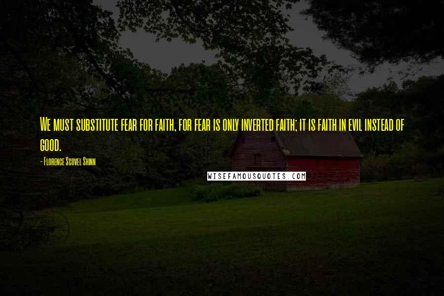 Florence Scovel Shinn Quotes: We must substitute fear for faith, for fear is only inverted faith; it is faith in evil instead of good.