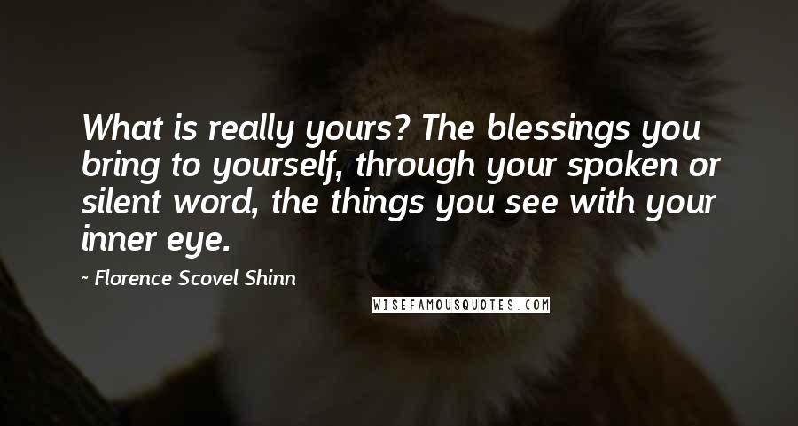 Florence Scovel Shinn Quotes: What is really yours? The blessings you bring to yourself, through your spoken or silent word, the things you see with your inner eye.