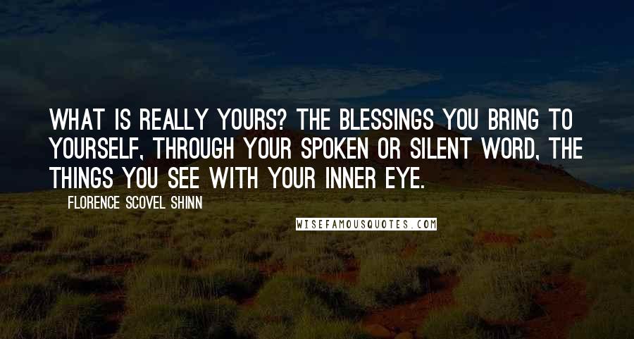 Florence Scovel Shinn Quotes: What is really yours? The blessings you bring to yourself, through your spoken or silent word, the things you see with your inner eye.