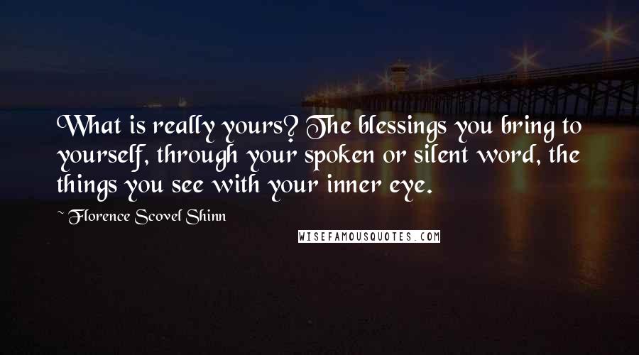 Florence Scovel Shinn Quotes: What is really yours? The blessings you bring to yourself, through your spoken or silent word, the things you see with your inner eye.