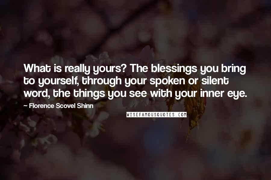 Florence Scovel Shinn Quotes: What is really yours? The blessings you bring to yourself, through your spoken or silent word, the things you see with your inner eye.