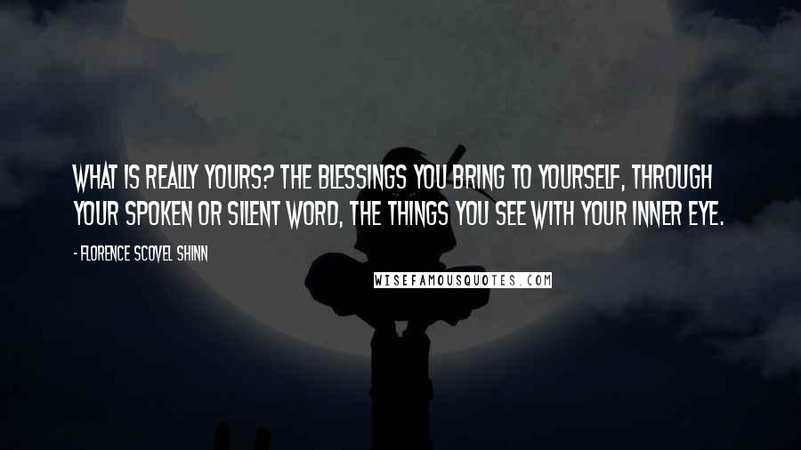 Florence Scovel Shinn Quotes: What is really yours? The blessings you bring to yourself, through your spoken or silent word, the things you see with your inner eye.