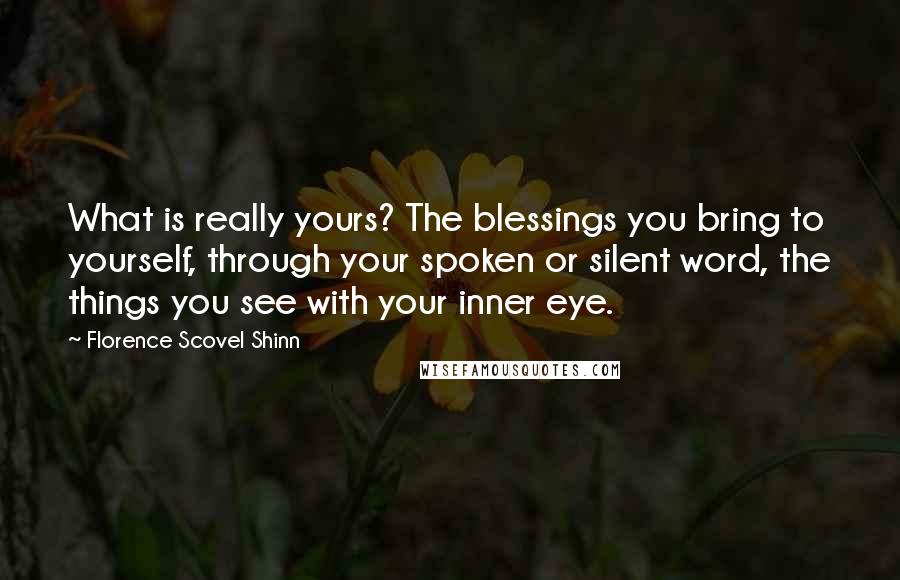 Florence Scovel Shinn Quotes: What is really yours? The blessings you bring to yourself, through your spoken or silent word, the things you see with your inner eye.