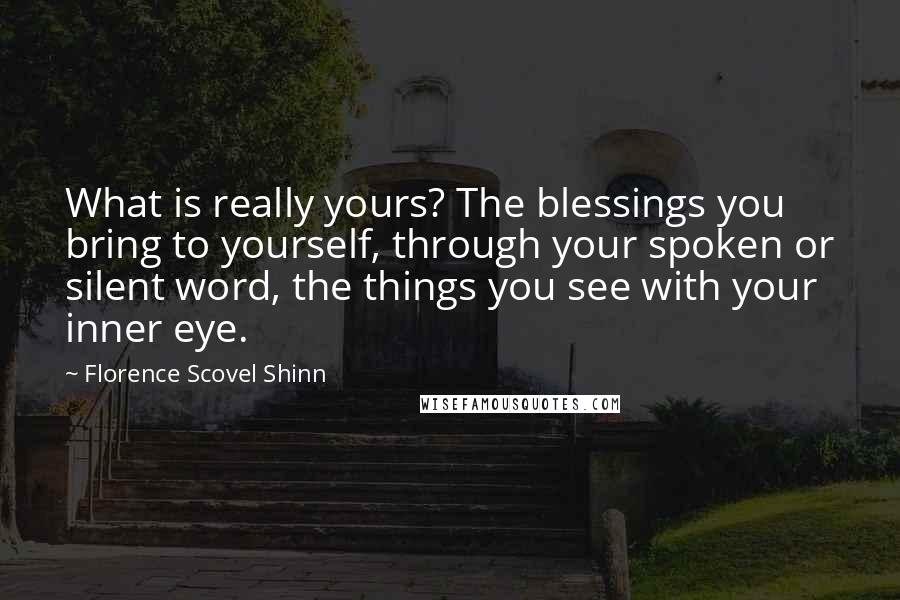 Florence Scovel Shinn Quotes: What is really yours? The blessings you bring to yourself, through your spoken or silent word, the things you see with your inner eye.