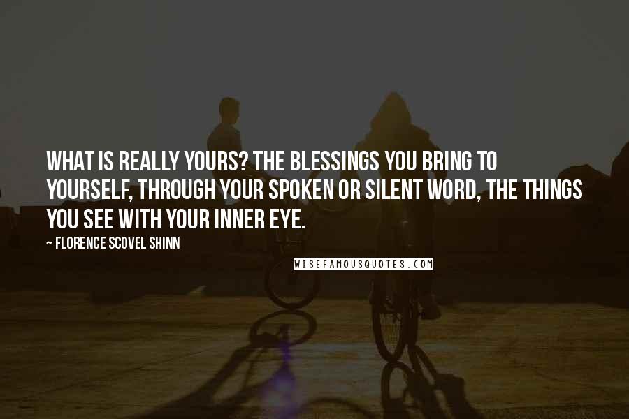 Florence Scovel Shinn Quotes: What is really yours? The blessings you bring to yourself, through your spoken or silent word, the things you see with your inner eye.