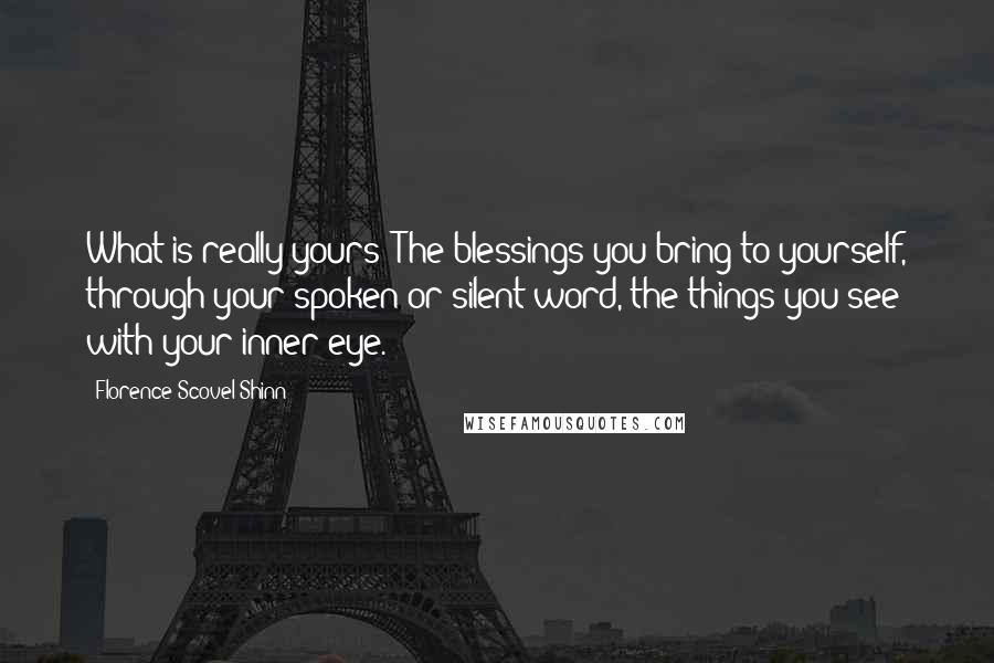 Florence Scovel Shinn Quotes: What is really yours? The blessings you bring to yourself, through your spoken or silent word, the things you see with your inner eye.