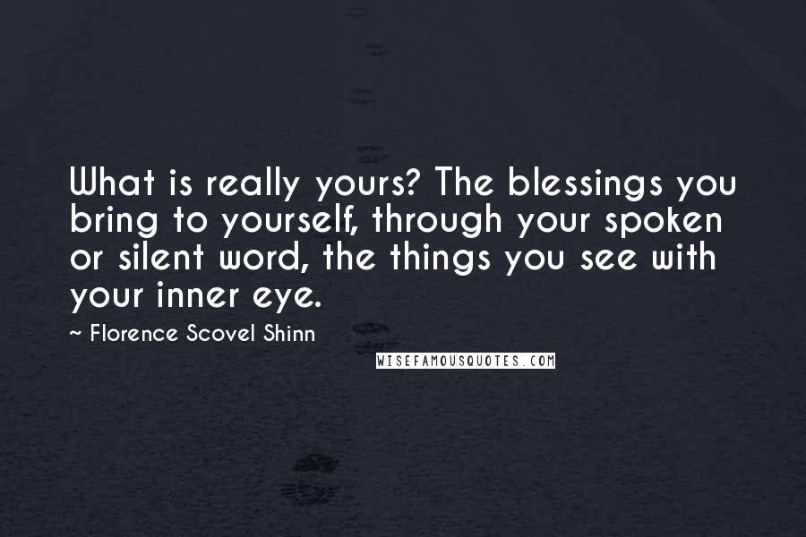 Florence Scovel Shinn Quotes: What is really yours? The blessings you bring to yourself, through your spoken or silent word, the things you see with your inner eye.