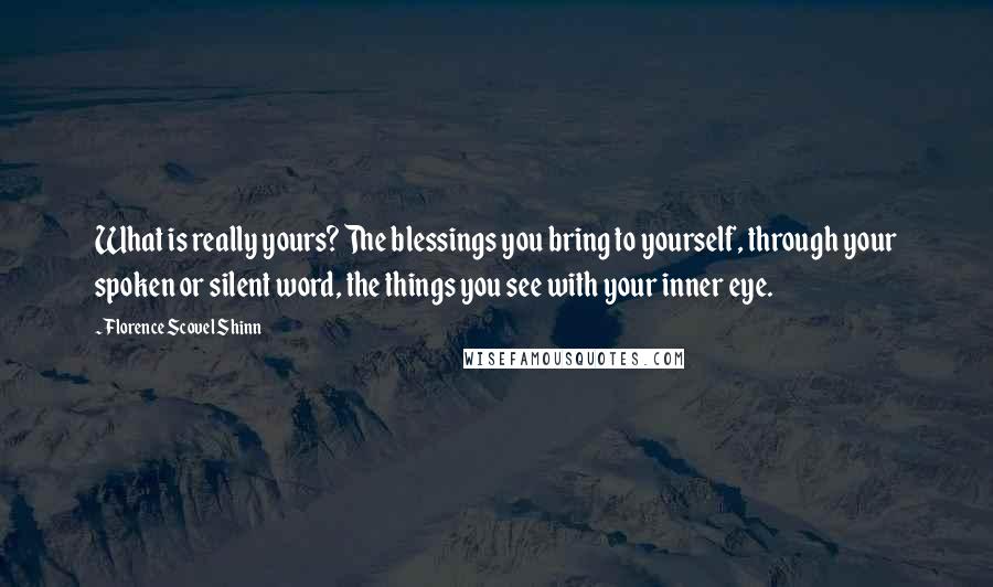 Florence Scovel Shinn Quotes: What is really yours? The blessings you bring to yourself, through your spoken or silent word, the things you see with your inner eye.