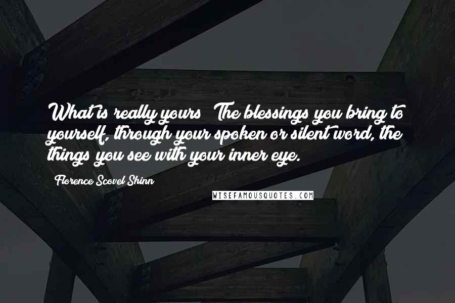 Florence Scovel Shinn Quotes: What is really yours? The blessings you bring to yourself, through your spoken or silent word, the things you see with your inner eye.