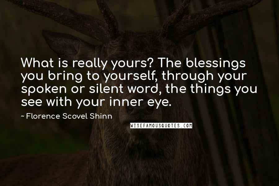 Florence Scovel Shinn Quotes: What is really yours? The blessings you bring to yourself, through your spoken or silent word, the things you see with your inner eye.