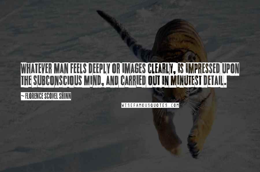 Florence Scovel Shinn Quotes: Whatever man feels deeply or images clearly, is impressed upon the subconscious mind, and carried out in minutest detail.