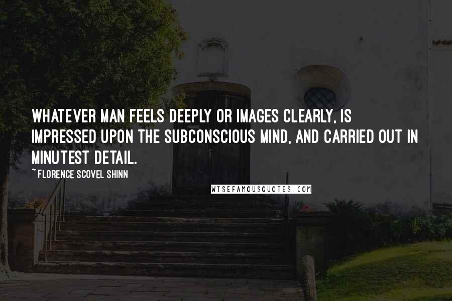 Florence Scovel Shinn Quotes: Whatever man feels deeply or images clearly, is impressed upon the subconscious mind, and carried out in minutest detail.