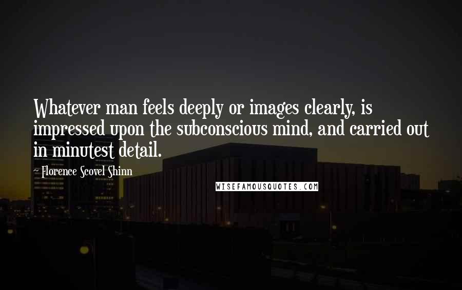 Florence Scovel Shinn Quotes: Whatever man feels deeply or images clearly, is impressed upon the subconscious mind, and carried out in minutest detail.