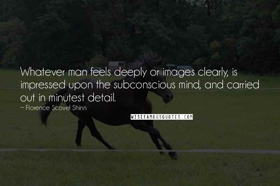 Florence Scovel Shinn Quotes: Whatever man feels deeply or images clearly, is impressed upon the subconscious mind, and carried out in minutest detail.