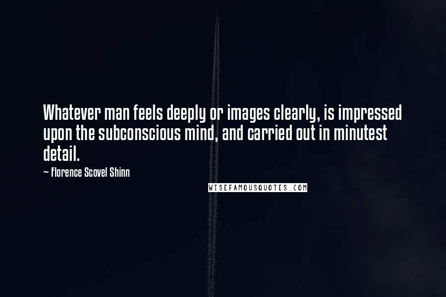 Florence Scovel Shinn Quotes: Whatever man feels deeply or images clearly, is impressed upon the subconscious mind, and carried out in minutest detail.