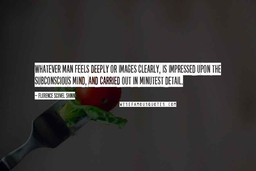 Florence Scovel Shinn Quotes: Whatever man feels deeply or images clearly, is impressed upon the subconscious mind, and carried out in minutest detail.
