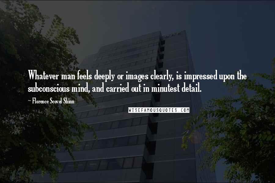 Florence Scovel Shinn Quotes: Whatever man feels deeply or images clearly, is impressed upon the subconscious mind, and carried out in minutest detail.