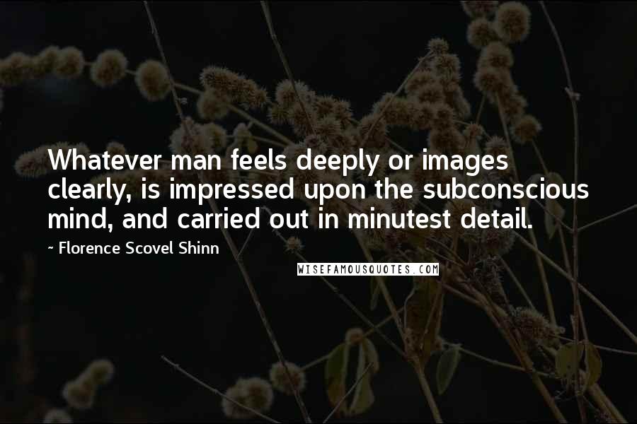 Florence Scovel Shinn Quotes: Whatever man feels deeply or images clearly, is impressed upon the subconscious mind, and carried out in minutest detail.