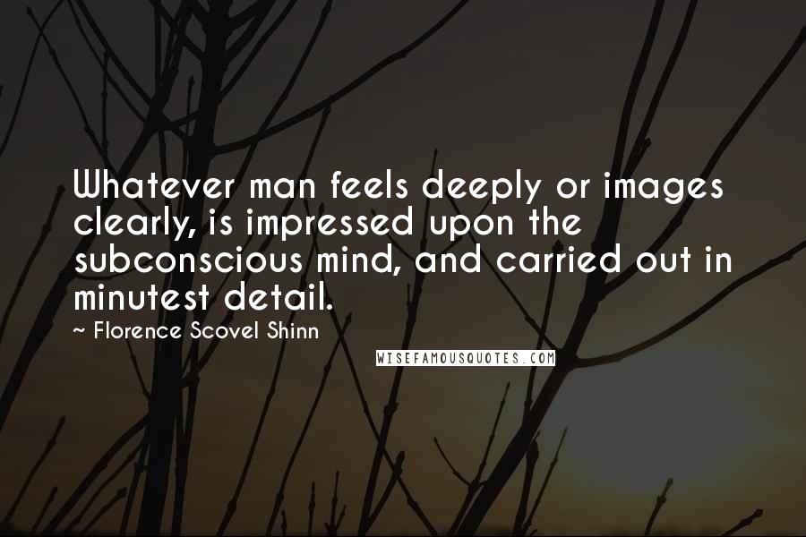 Florence Scovel Shinn Quotes: Whatever man feels deeply or images clearly, is impressed upon the subconscious mind, and carried out in minutest detail.