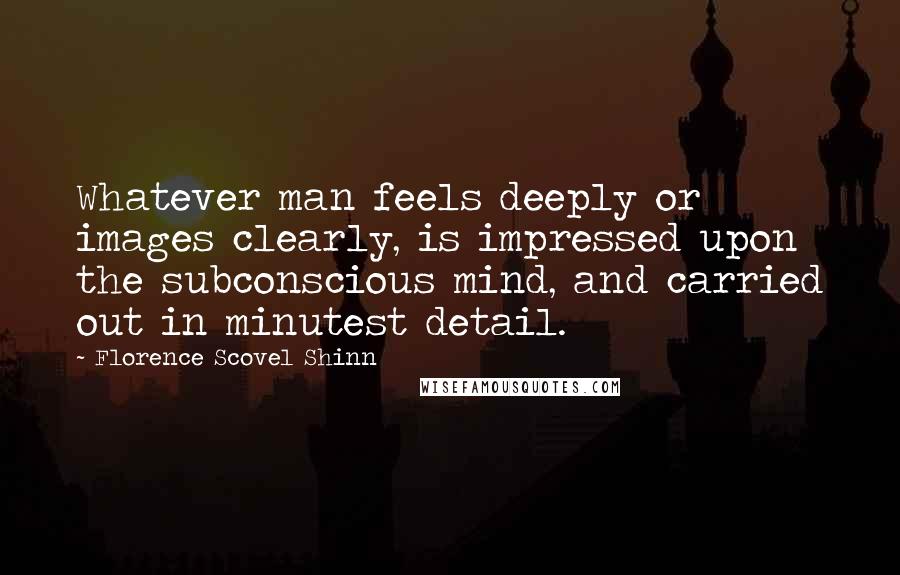 Florence Scovel Shinn Quotes: Whatever man feels deeply or images clearly, is impressed upon the subconscious mind, and carried out in minutest detail.