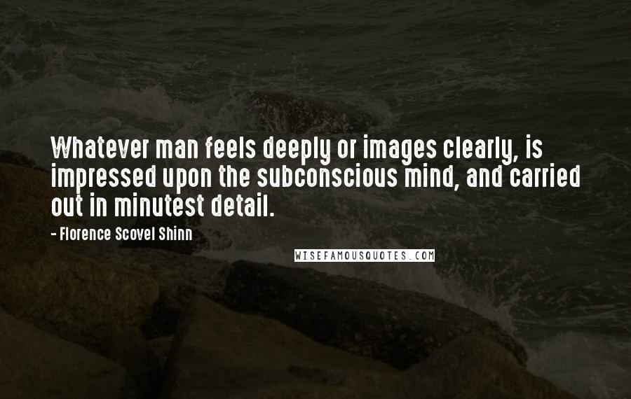 Florence Scovel Shinn Quotes: Whatever man feels deeply or images clearly, is impressed upon the subconscious mind, and carried out in minutest detail.