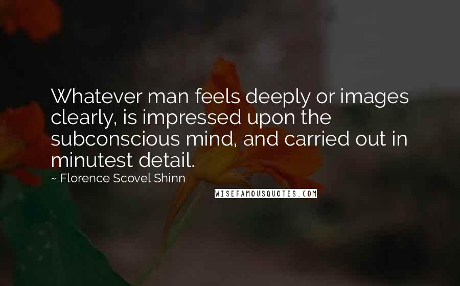 Florence Scovel Shinn Quotes: Whatever man feels deeply or images clearly, is impressed upon the subconscious mind, and carried out in minutest detail.
