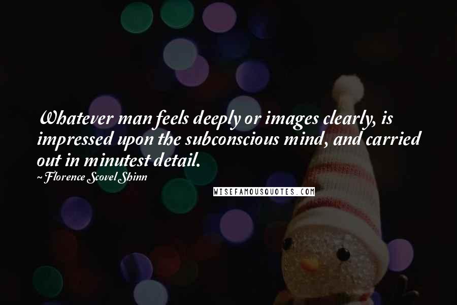 Florence Scovel Shinn Quotes: Whatever man feels deeply or images clearly, is impressed upon the subconscious mind, and carried out in minutest detail.