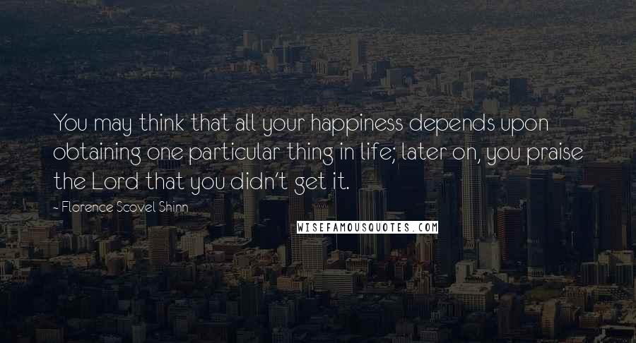 Florence Scovel Shinn Quotes: You may think that all your happiness depends upon obtaining one particular thing in life; later on, you praise the Lord that you didn't get it.