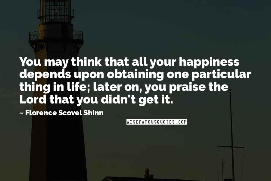 Florence Scovel Shinn Quotes: You may think that all your happiness depends upon obtaining one particular thing in life; later on, you praise the Lord that you didn't get it.