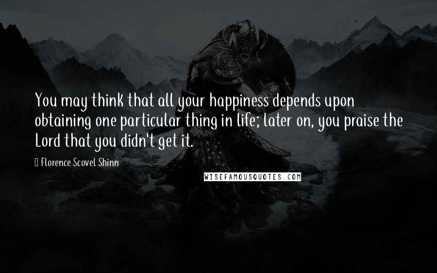 Florence Scovel Shinn Quotes: You may think that all your happiness depends upon obtaining one particular thing in life; later on, you praise the Lord that you didn't get it.