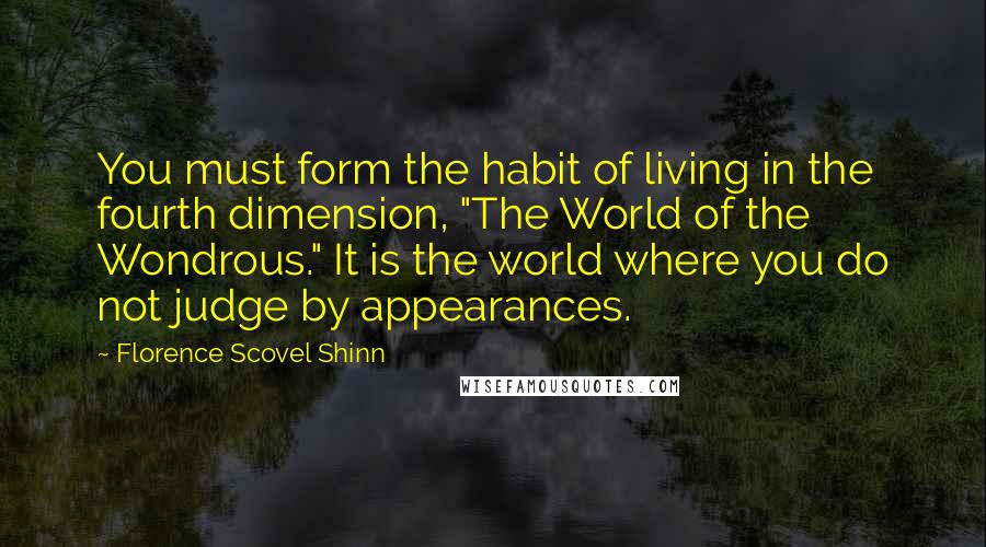 Florence Scovel Shinn Quotes: You must form the habit of living in the fourth dimension, "The World of the Wondrous." It is the world where you do not judge by appearances.