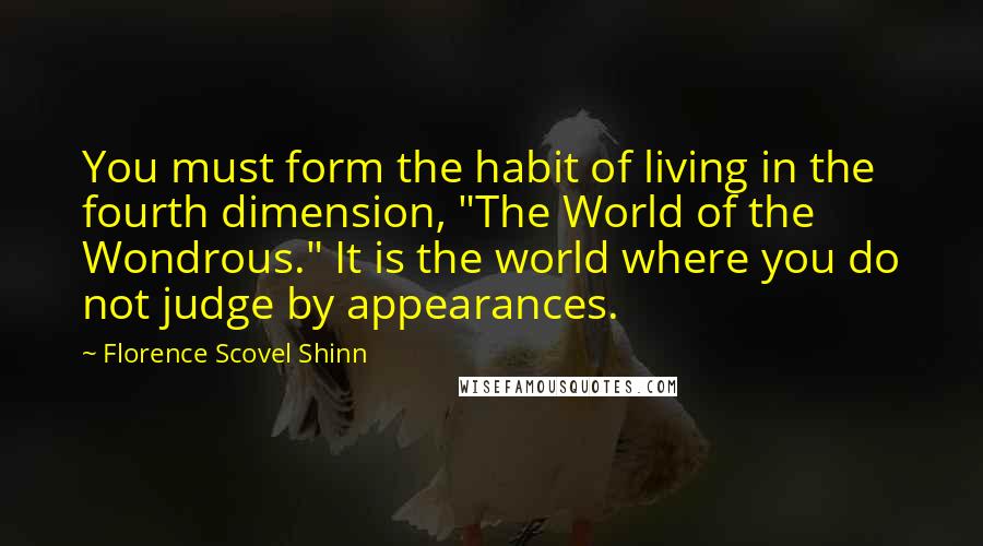 Florence Scovel Shinn Quotes: You must form the habit of living in the fourth dimension, "The World of the Wondrous." It is the world where you do not judge by appearances.