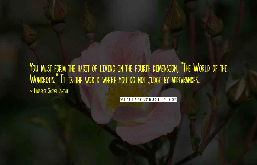 Florence Scovel Shinn Quotes: You must form the habit of living in the fourth dimension, "The World of the Wondrous." It is the world where you do not judge by appearances.