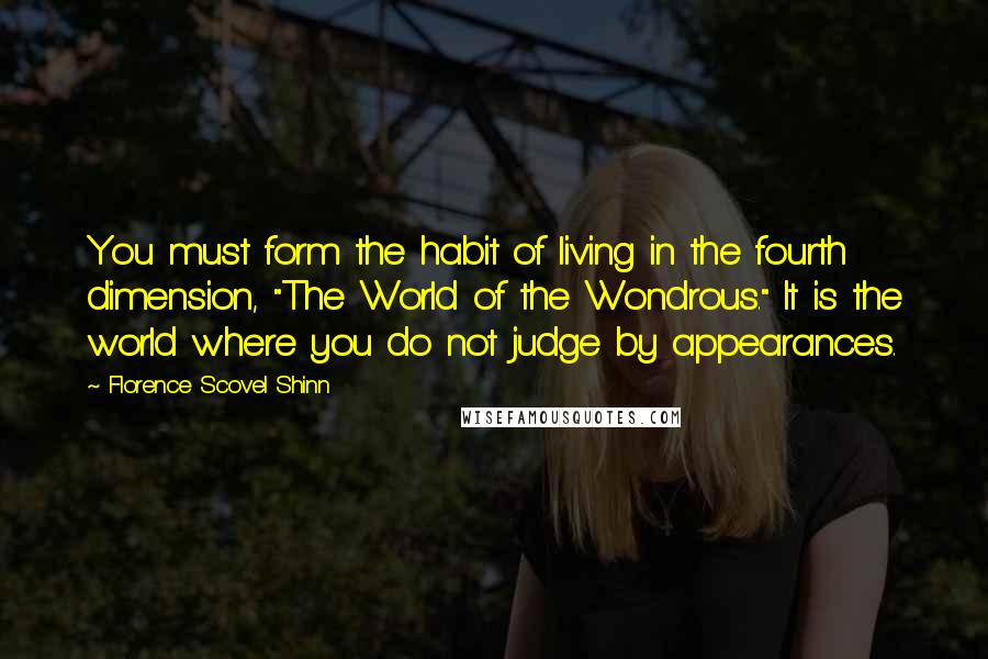 Florence Scovel Shinn Quotes: You must form the habit of living in the fourth dimension, "The World of the Wondrous." It is the world where you do not judge by appearances.