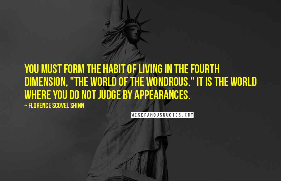 Florence Scovel Shinn Quotes: You must form the habit of living in the fourth dimension, "The World of the Wondrous." It is the world where you do not judge by appearances.