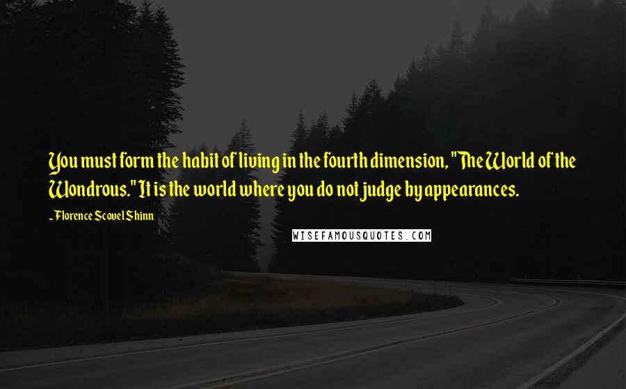 Florence Scovel Shinn Quotes: You must form the habit of living in the fourth dimension, "The World of the Wondrous." It is the world where you do not judge by appearances.