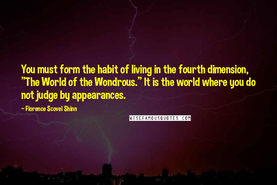 Florence Scovel Shinn Quotes: You must form the habit of living in the fourth dimension, "The World of the Wondrous." It is the world where you do not judge by appearances.