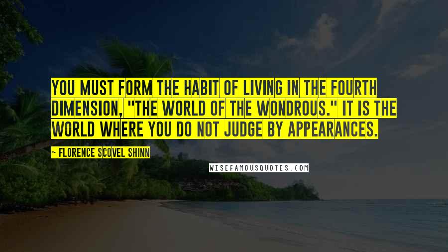 Florence Scovel Shinn Quotes: You must form the habit of living in the fourth dimension, "The World of the Wondrous." It is the world where you do not judge by appearances.