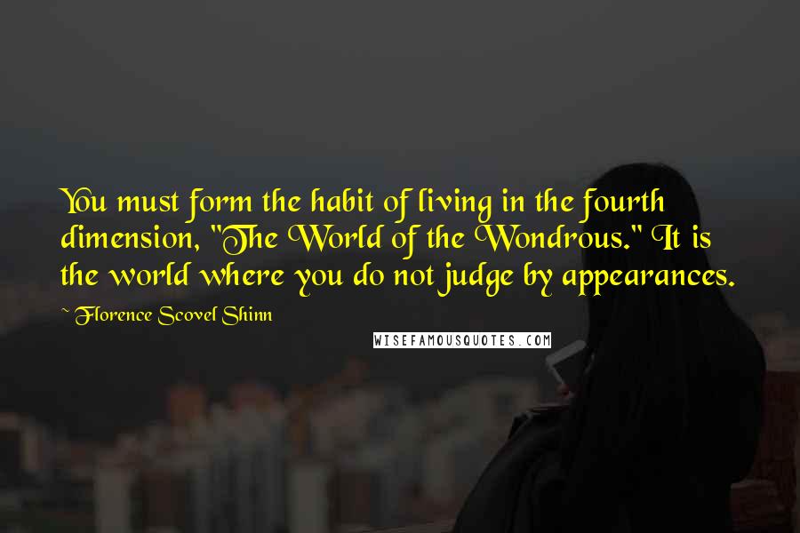 Florence Scovel Shinn Quotes: You must form the habit of living in the fourth dimension, "The World of the Wondrous." It is the world where you do not judge by appearances.