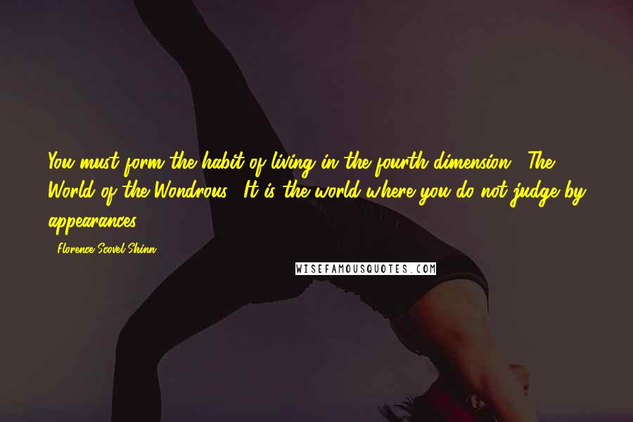 Florence Scovel Shinn Quotes: You must form the habit of living in the fourth dimension, "The World of the Wondrous." It is the world where you do not judge by appearances.