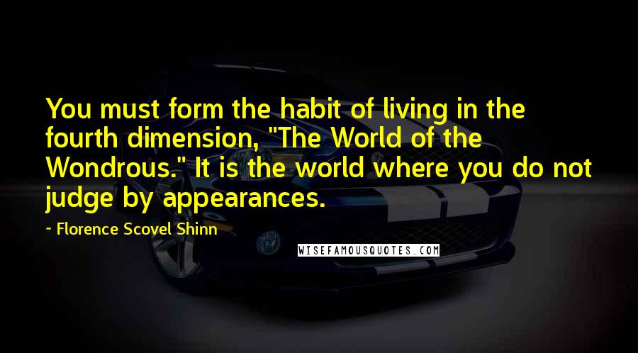 Florence Scovel Shinn Quotes: You must form the habit of living in the fourth dimension, "The World of the Wondrous." It is the world where you do not judge by appearances.