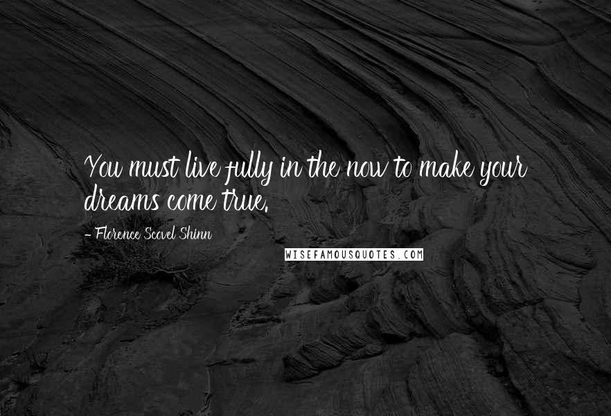 Florence Scovel Shinn Quotes: You must live fully in the now to make your dreams come true.