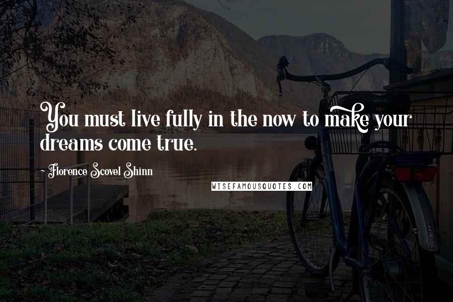 Florence Scovel Shinn Quotes: You must live fully in the now to make your dreams come true.