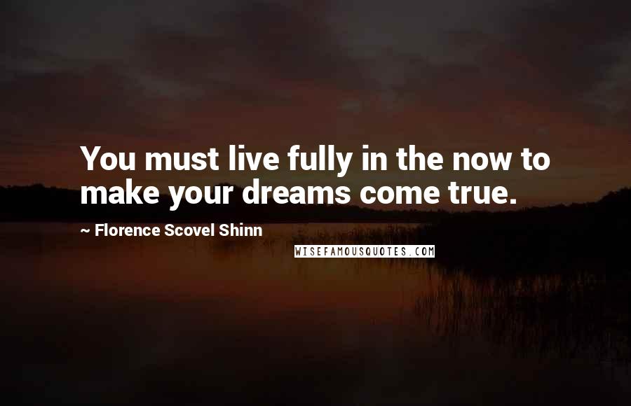 Florence Scovel Shinn Quotes: You must live fully in the now to make your dreams come true.