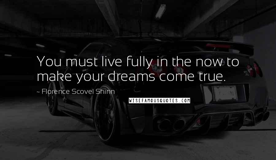 Florence Scovel Shinn Quotes: You must live fully in the now to make your dreams come true.