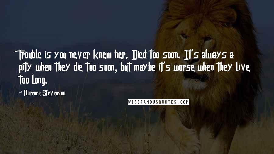 Florence Stevenson Quotes: Trouble is you never knew her. Died too soon. It's always a pity when they die too soon, but maybe it's worse when they live too long.