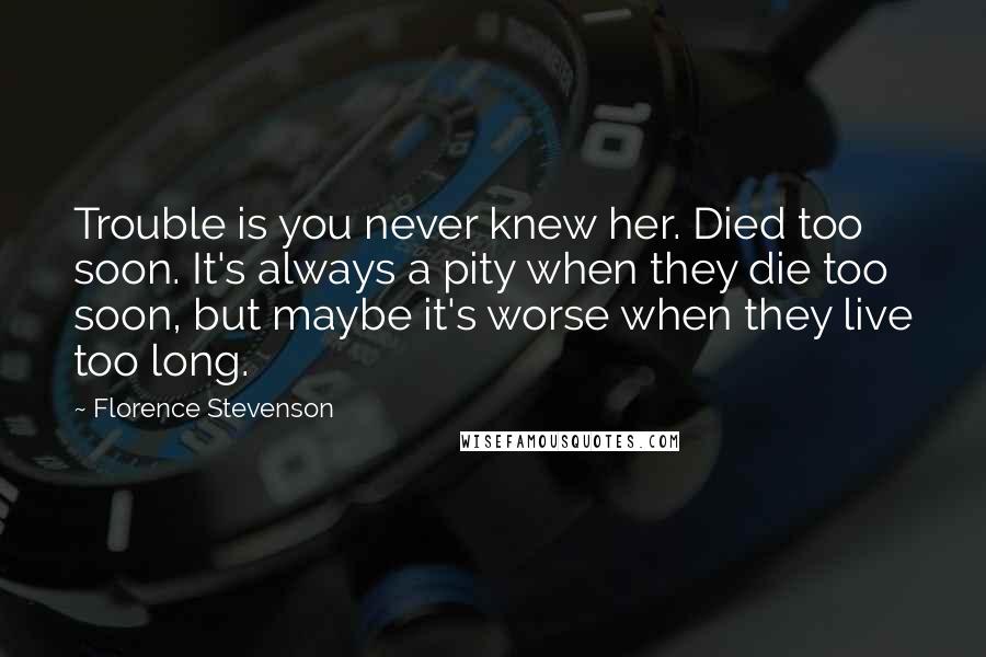 Florence Stevenson Quotes: Trouble is you never knew her. Died too soon. It's always a pity when they die too soon, but maybe it's worse when they live too long.